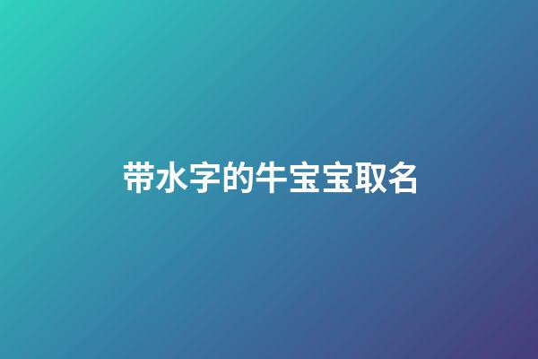 带水字的牛宝宝取名(2023年牛宝宝带水的名字)-第1张-宝宝起名-玄机派
