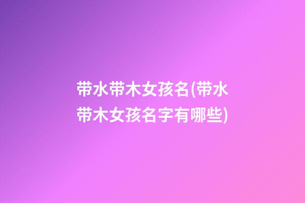 带水带木女孩名(带水带木女孩名字有哪些)