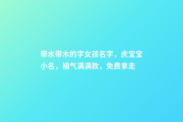 带水带木的字女孩名字，虎宝宝小名，福气满满款，免费拿走-第1张-观点-玄机派