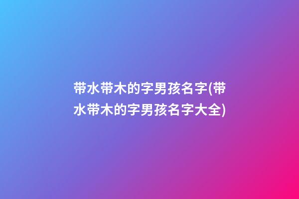 带水带木的字男孩名字(带水带木的字男孩名字大全)