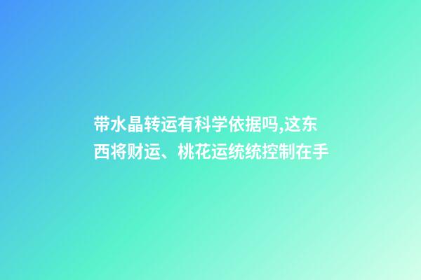 带水晶转运有科学依据吗,这东西将财运、桃花运统统控制在手-第1张-观点-玄机派