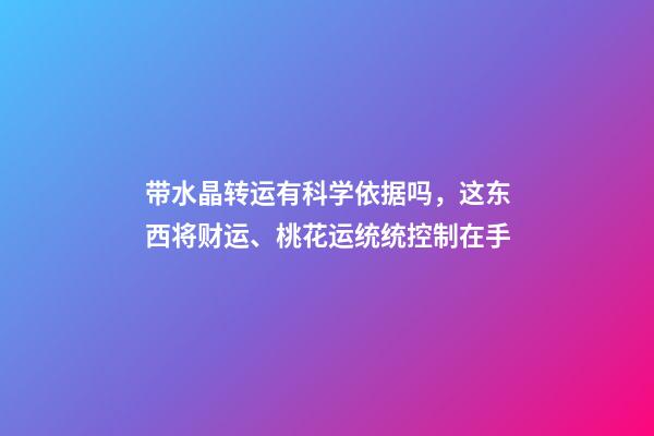 带水晶转运有科学依据吗，这东西将财运、桃花运统统控制在手-第1张-观点-玄机派