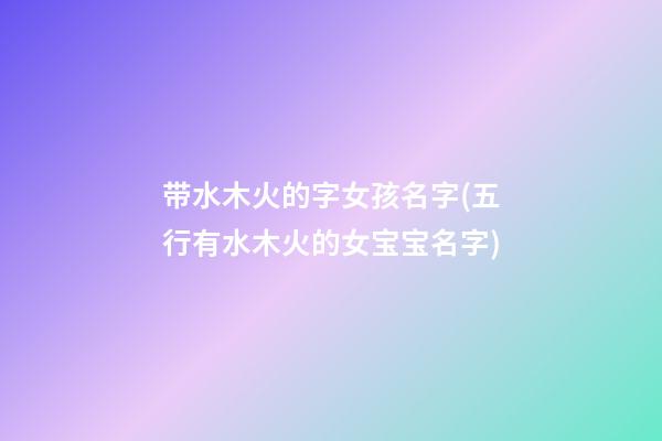 带水木火的字女孩名字(五行有水木火的女宝宝名字)