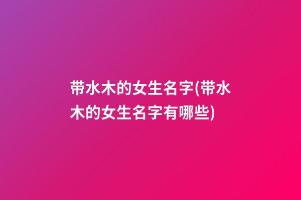 带水木的女生名字(带水木的女生名字有哪些)