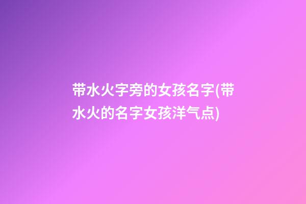 带水火字旁的女孩名字(带水火的名字女孩洋气点)