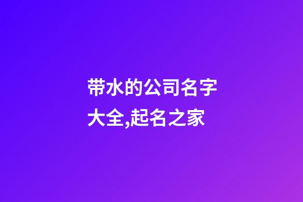 带水的公司名字大全,起名之家-第1张-公司起名-玄机派