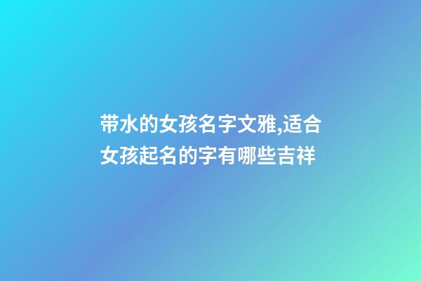 带水的女孩名字文雅,适合女孩起名的字有哪些吉祥-第1张-观点-玄机派