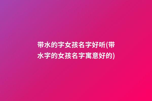带水的字女孩名字好听(带水字的女孩名字寓意好的)