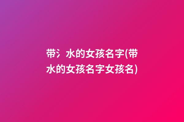 带氵水的女孩名字(带水的女孩名字女孩名)