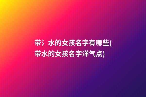 带氵水的女孩名字有哪些(带水的女孩名字洋气点)