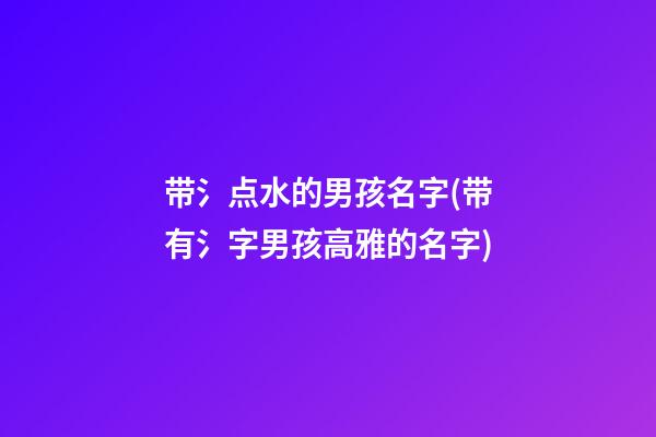 带氵点水的男孩名字(带有氵字男孩高雅的名字)