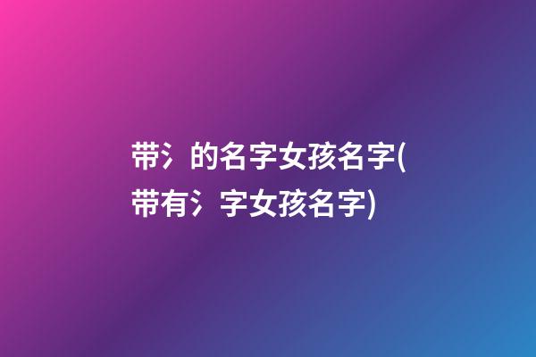 带氵的名字女孩名字(带有氵字女孩名字)