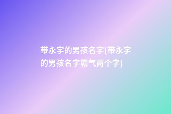 带永字的男孩名字(带永字的男孩名字霸气两个字)