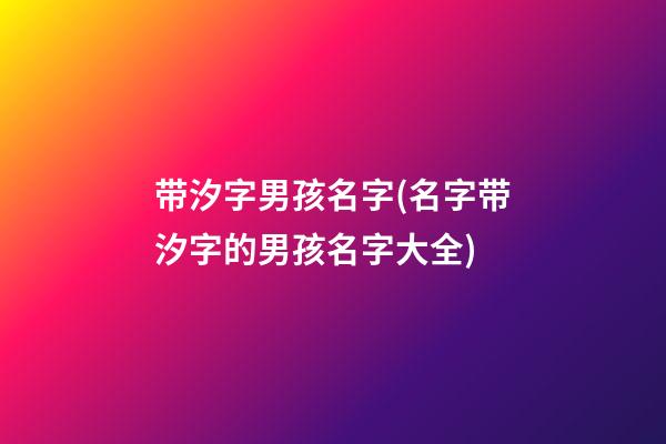 带汐字男孩名字(名字带汐字的男孩名字大全)
