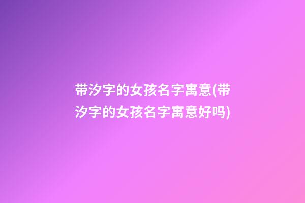 带汐字的女孩名字寓意(带汐字的女孩名字寓意好吗)