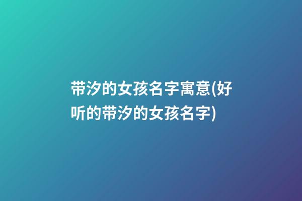 带汐的女孩名字寓意(好听的带汐的女孩名字)