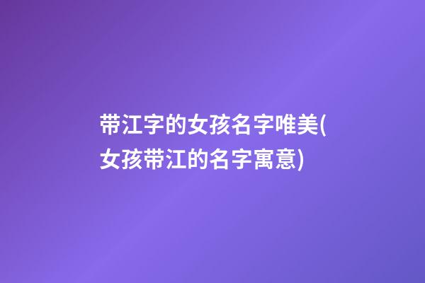 带江字的女孩名字唯美(女孩带江的名字寓意)
