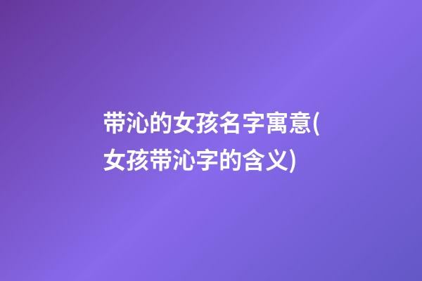 带沁的女孩名字寓意(女孩带沁字的含义)