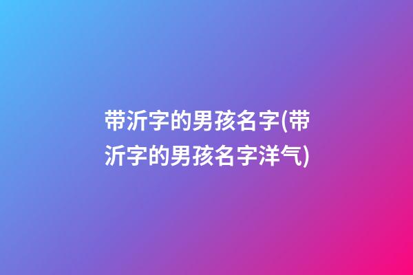 带沂字的男孩名字(带沂字的男孩名字洋气)