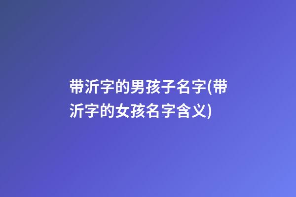 带沂字的男孩子名字(带沂字的女孩名字含义)