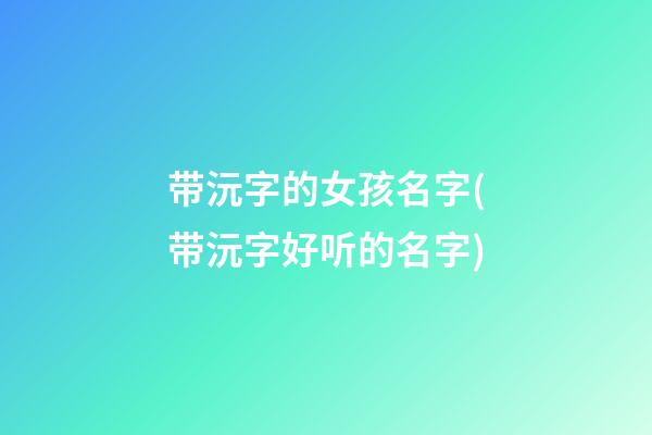 带沅字的女孩名字(带沅字好听的名字)