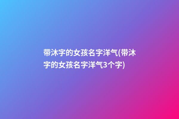 带沐字的女孩名字洋气(带沐字的女孩名字洋气3个字)
