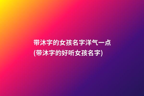 带沐字的女孩名字洋气一点(带沐字的好听女孩名字)