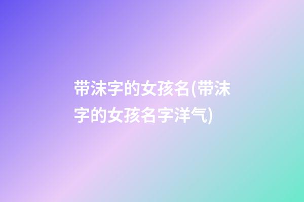 带沫字的女孩名(带沫字的女孩名字洋气)