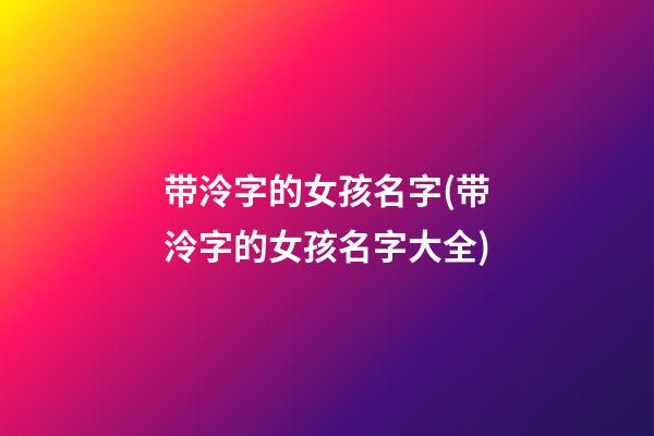 带泠字的女孩名字(带泠字的女孩名字大全)