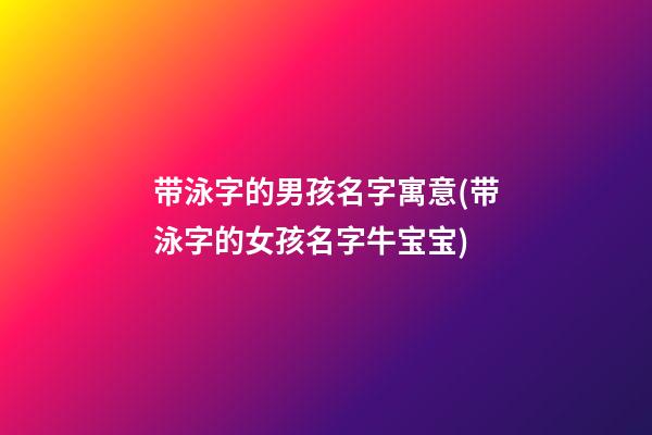 带泳字的男孩名字寓意(带泳字的女孩名字牛宝宝)