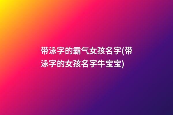 带泳字的霸气女孩名字(带泳字的女孩名字牛宝宝)