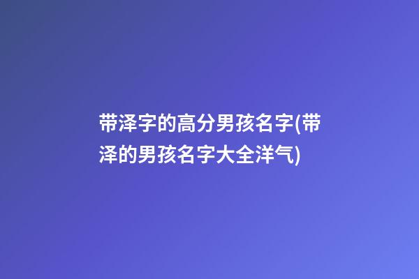 带泽字的高分男孩名字(带泽的男孩名字大全洋气)