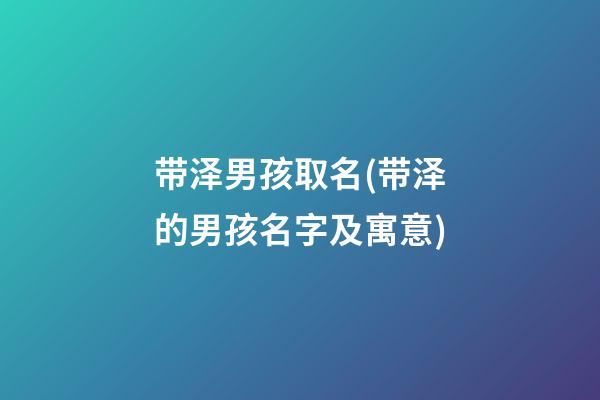 带泽男孩取名(带泽的男孩名字及寓意)