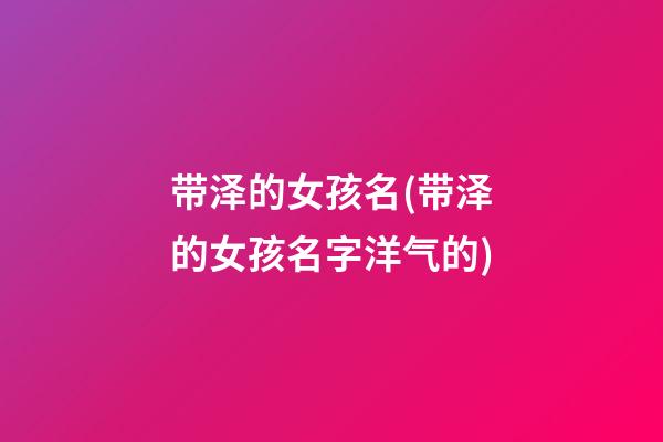 带泽的女孩名(带泽的女孩名字洋气的)