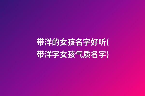 带洋的女孩名字好听(带洋字女孩气质名字)