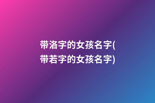 带洛字的女孩名字(带若字的女孩名字)