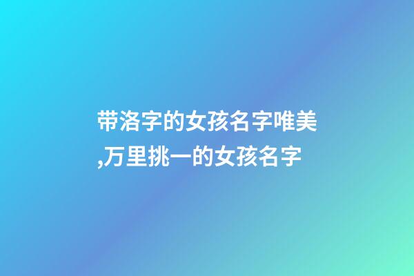 带洛字的女孩名字唯美,万里挑一的女孩名字-第1张-观点-玄机派