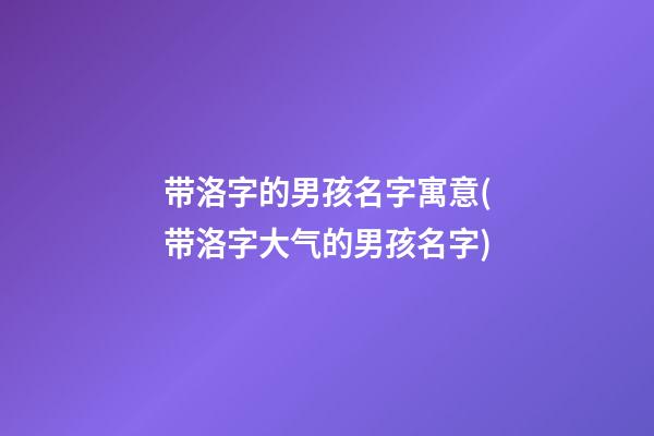带洛字的男孩名字寓意(带洛字大气的男孩名字)