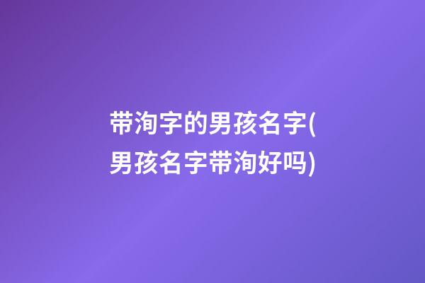 带洵字的男孩名字(男孩名字带洵好吗)
