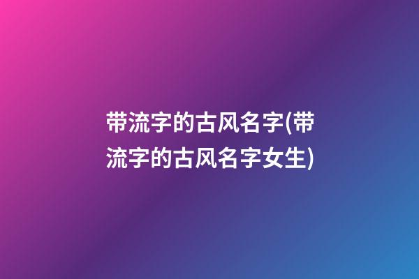 带流字的古风名字(带流字的古风名字女生)