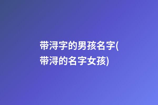 带浔字的男孩名字(带浔的名字女孩)