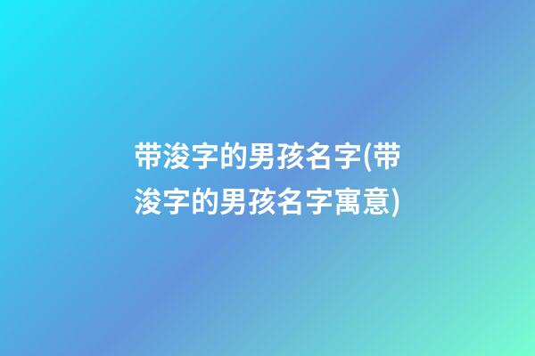 带浚字的男孩名字(带浚字的男孩名字寓意)