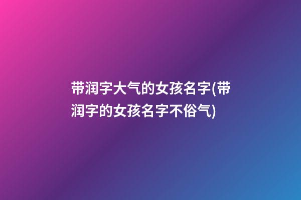 带润字大气的女孩名字(带润字的女孩名字不俗气)