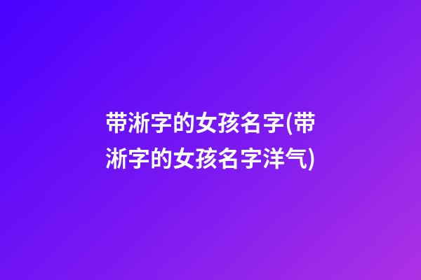 带淅字的女孩名字(带淅字的女孩名字洋气)