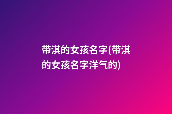 带淇的女孩名字(带淇的女孩名字洋气的)