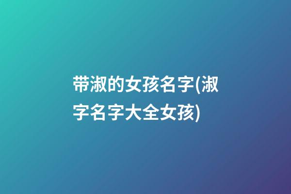 带淑的女孩名字(淑字名字大全女孩)