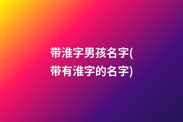 带淮字男孩名字(带有淮字的名字)