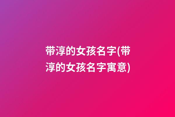 带淳的女孩名字(带淳的女孩名字寓意)