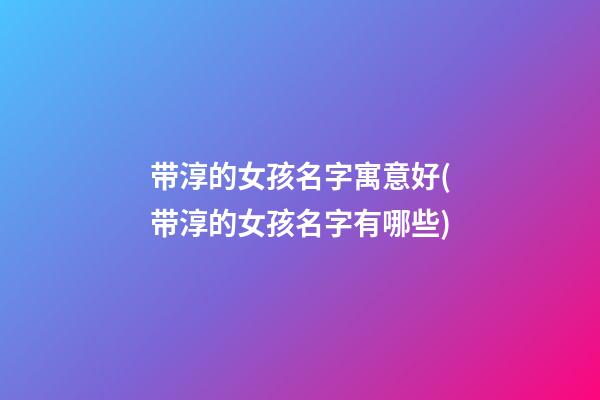 带淳的女孩名字寓意好(带淳的女孩名字有哪些)