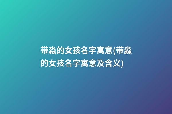 带淼的女孩名字寓意(带淼的女孩名字寓意及含义)
